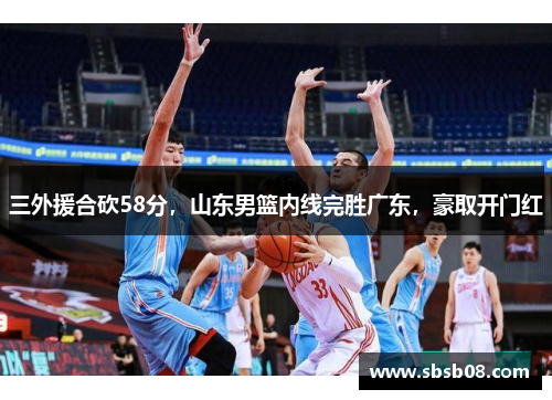 三外援合砍58分，山东男篮内线完胜广东，豪取开门红